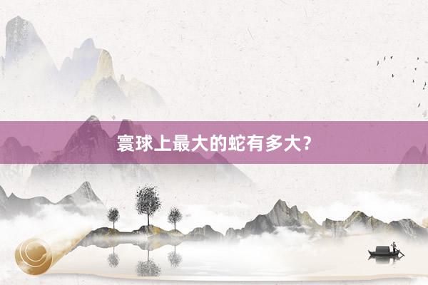 寰球上最大的蛇有多大？
