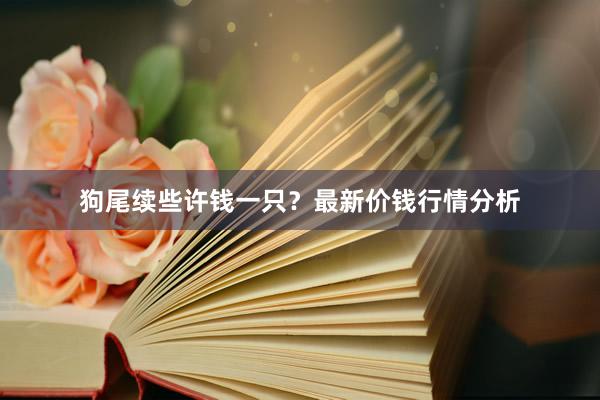 狗尾续些许钱一只？最新价钱行情分析